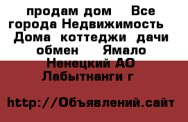 продам дом. - Все города Недвижимость » Дома, коттеджи, дачи обмен   . Ямало-Ненецкий АО,Лабытнанги г.